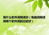 用什么軟件測網(wǎng)速好（電腦測網(wǎng)速用哪個軟件測的比較好）