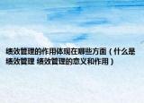 績效管理的作用體現(xiàn)在哪些方面（什么是績效管理 績效管理的意義和作用）