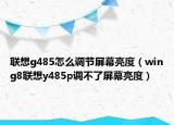 聯(lián)想g485怎么調節(jié)屏幕亮度（wing8聯(lián)想y485p調不了屏幕亮度）