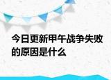 今日更新甲午戰(zhàn)爭失敗的原因是什么