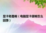 顯卡老是響（電腦顯卡很響怎么回事）