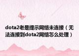 dota2老是提示網(wǎng)絡(luò)未連接（無(wú)法連接到dota2網(wǎng)絡(luò)怎么處理）