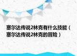 塞爾達(dá)傳說(shuō)2林克有什么技能（塞爾達(dá)傳說(shuō)2林克的冒險(xiǎn)）