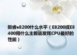 酷睿e8200什么水平（E8200或E8400用什么主板能發(fā)揮CPU最好的性能）