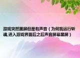 游戲突然黑屏但是有聲音（為何我運行斬魂,進入游戲界面后之后聲音屏幕黑屏）