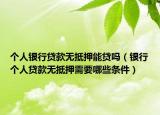 個(gè)人銀行貸款無(wú)抵押能貸嗎（銀行個(gè)人貸款無(wú)抵押需要哪些條件）