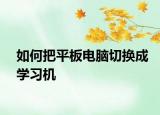 如何把平板電腦切換成學(xué)習(xí)機(jī)