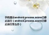 手機(jī)提示android.process.acore已停止運(yùn)行（android.process.acore已停止運(yùn)行怎么辦）