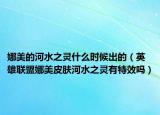 娜美的河水之靈什么時候出的（英雄聯(lián)盟娜美皮膚河水之靈有特效嗎）