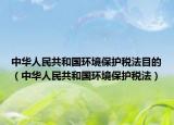 中華人民共和國環(huán)境保護(hù)稅法目的（中華人民共和國環(huán)境保護(hù)稅法）