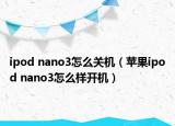 ipod nano3怎么關機（蘋果ipod nano3怎么樣開機）