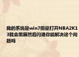 我的系統(tǒng)是win7但是打開NBA2K13就會黑屏然后閃退你能解決這個問題嗎