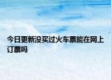 今日更新沒(méi)買(mǎi)過(guò)火車(chē)票能在網(wǎng)上訂票嗎