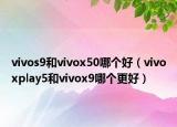vivos9和vivox50哪個(gè)好（vivoxplay5和vivox9哪個(gè)更好）