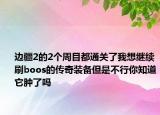 邊疆2的2個(gè)周目都通關(guān)了我想繼續(xù)刷boos的傳奇裝備但是不行你知道它腫了嗎