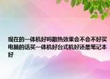 現(xiàn)在的一體機(jī)好嗎散熱效果會(huì)不會(huì)不好買電腦的話買一體機(jī)好臺(tái)式機(jī)好還是筆記本好