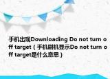 手機出現(xiàn)Downloading Do not turn off target（手機刷機顯示Do not turn off target是什么意思）