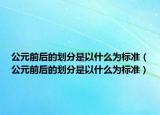 公元前后的劃分是以什么為標準（公元前后的劃分是以什么為標準）