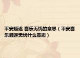 平安順?biāo)?喜樂無憂的意思（平安喜樂順?biāo)鞜o憂什么意思）