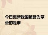 今日更新我國(guó)被譽(yù)為茶圣的是誰(shuí)