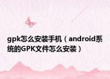 gpk怎么安裝手機（android系統(tǒng)的GPK文件怎么安裝）