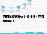 百日咳疫苗什么時(shí)候接種（百日咳疫苗）