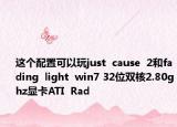 這個配置可以玩just  cause  2和fading  light  win7 32位雙核2.80ghz顯卡ATI  Rad