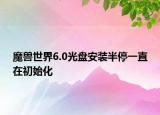 魔獸世界6.0光盤安裝半停一直在初始化
