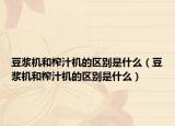 豆?jié){機和榨汁機的區(qū)別是什么（豆?jié){機和榨汁機的區(qū)別是什么）