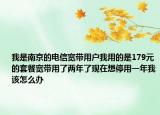我是南京的電信寬帶用戶我用的是179元的套餐寬帶用了兩年了現(xiàn)在想停用一年我該怎么辦