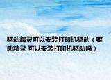 驅(qū)動(dòng)精靈可以安裝打印機(jī)驅(qū)動(dòng)（驅(qū)動(dòng)精靈 可以安裝打印機(jī)驅(qū)動(dòng)嗎）