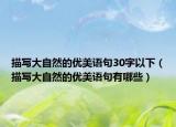 描寫大自然的優(yōu)美語(yǔ)句30字以下（描寫大自然的優(yōu)美語(yǔ)句有哪些）