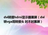 dvi轉(zhuǎn)接hdmi顯示器黑屏（dvi轉(zhuǎn)vga用轉(zhuǎn)接頭 時(shí)不時(shí)黑屏）