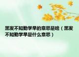 黑發(fā)不知勤學早的意思是啥（黑發(fā)不知勤學早是什么意思）