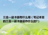 三合一讀卡器有什么用（筆記本里的三合一讀卡器是作什么的?）
