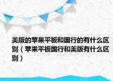 美版的蘋果平板和國(guó)行的有什么區(qū)別（蘋果平板國(guó)行和美版有什么區(qū)別）