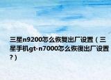 三星n9200怎么恢復(fù)出廠設(shè)置（三星手機(jī)gt-n7000怎么恢復(fù)出廠設(shè)置?）