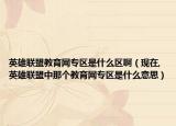 英雄聯(lián)盟教育網(wǎng)專區(qū)是什么區(qū)啊（現(xiàn)在,英雄聯(lián)盟中那個教育網(wǎng)專區(qū)是什么意思）