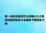 用一體機(jī)玩游戲怎么樣像LOL之類(lèi)的玩的時(shí)候會(huì)不會(huì)屏幕卡頓或者卡頓