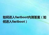 如何進入fastboot內(nèi)測答案（如何進入fastboot）