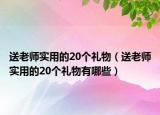 送老師實用的20個禮物（送老師實用的20個禮物有哪些）