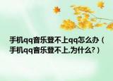 手機(jī)qq音樂(lè)登不上qq怎么辦（手機(jī)qq音樂(lè)登不上,為什么?）