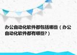 辦公自動化軟件都包括哪些（辦公自動化軟件都有哪些?）