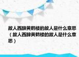 故人西辭黃鶴樓的故人是什么意思（故人西辭黃鶴樓的故人是什么意思）