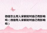 微信怎么幫人家解封對自己有影響嗎（微信幫人家解封對自己有影響嗎）