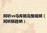阿聽vs馬庫斯完整視頻（阿聽韓勝吶）