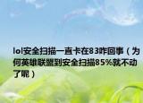 lol安全掃描一直卡在83咋回事（為何英雄聯(lián)盟到安全掃描85%就不動(dòng)了呢）
