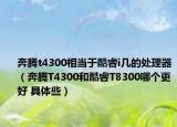 奔騰t4300相當于酷睿i幾的處理器（奔騰T4300和酷睿T8300哪個更好 具體些）