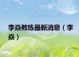 李焱教練最新消息（李焱）