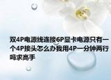 雙4P電源線連接6P顯卡電源只有一個(gè)4P接頭怎么辦我用4P一分鐘兩行嗎求高手